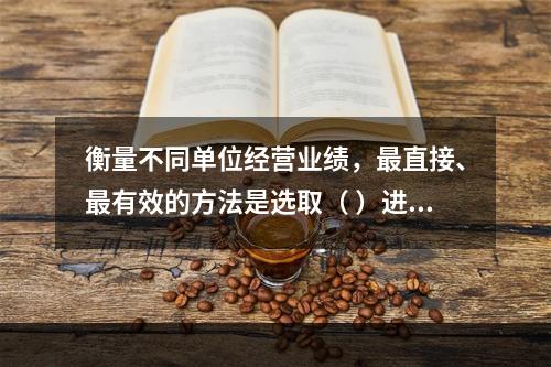 衡量不同单位经营业绩，最直接、最有效的方法是选取（ ）进行计