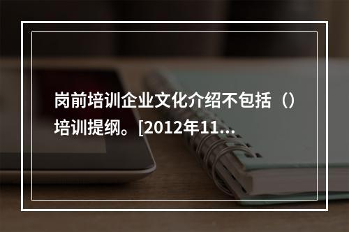 岗前培训企业文化介绍不包括（）培训提纲。[2012年11月四