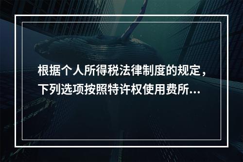 根据个人所得税法律制度的规定，下列选项按照特许权使用费所得缴