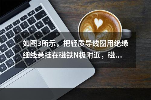 如图3所示，把轻质导线圈用绝缘细线悬挂在磁铁N极附近，磁铁的