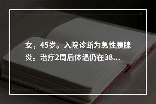 女，45岁。入院诊断为急性胰腺炎。治疗2周后体温仍在38～3