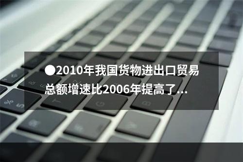 ●2010年我国货物进出口贸易总额增速比2006年提高了()