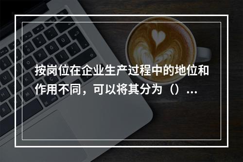 按岗位在企业生产过程中的地位和作用不同，可以将其分为（）。[