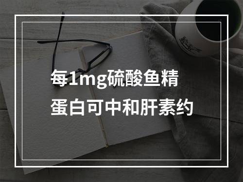 每1mg硫酸鱼精蛋白可中和肝素约