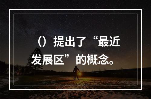 （）提出了“最近发展区”的概念。