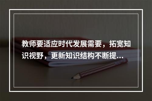 教师要适应时代发展需要，拓宽知识视野，更新知识结构不断提高专