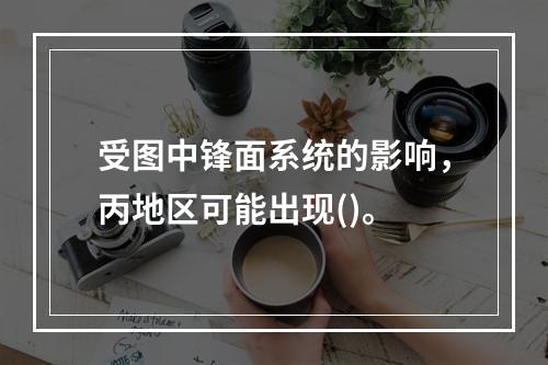 受图中锋面系统的影响，丙地区可能出现()。