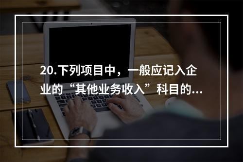 20.下列项目中，一般应记入企业的“其他业务收入”科目的有（