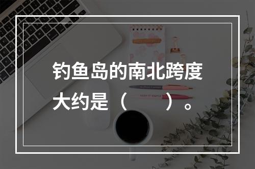 钓鱼岛的南北跨度大约是（　　）。