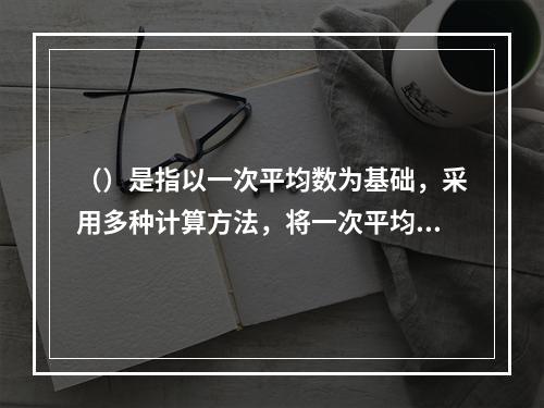 （）是指以一次平均数为基础，采用多种计算方法，将一次平均值与