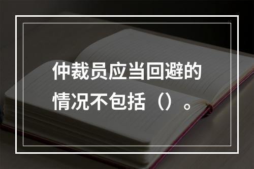 仲裁员应当回避的情况不包括（）。