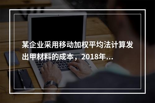 某企业采用移动加权平均法计算发出甲材料的成本，2018年4月