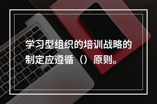 学习型组织的培训战略的制定应遵循（）原则。