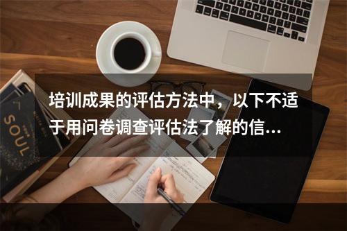 培训成果的评估方法中，以下不适于用问卷调查评估法了解的信息是