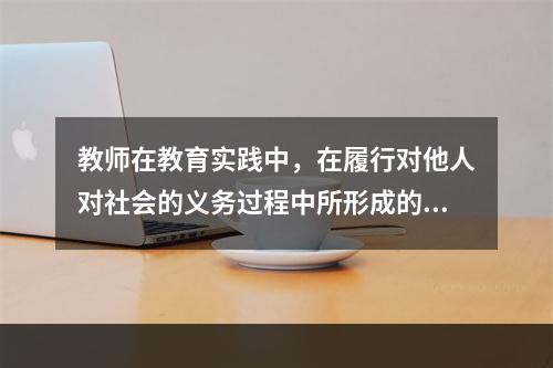 教师在教育实践中，在履行对他人对社会的义务过程中所形成的道德