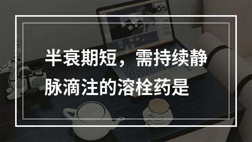 半衰期短，需持续静脉滴注的溶栓药是