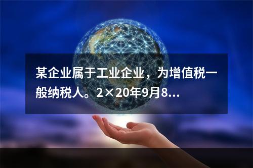 某企业属于工业企业，为增值税一般纳税人。2×20年9月8日，