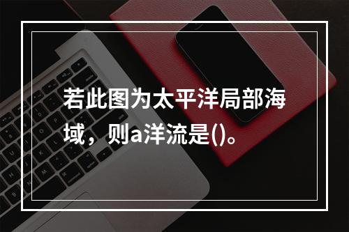 若此图为太平洋局部海域，则a洋流是()。