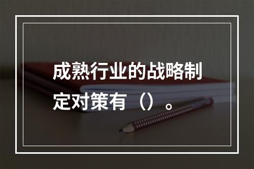 成熟行业的战略制定对策有（）。