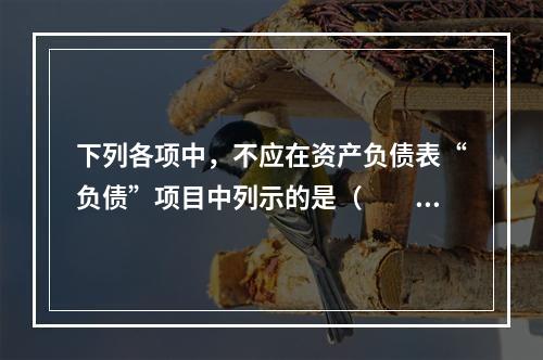 下列各项中，不应在资产负债表“负债”项目中列示的是（　　）。