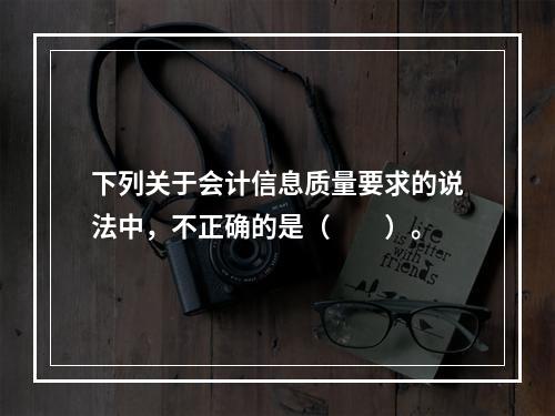 下列关于会计信息质量要求的说法中，不正确的是（　　）。