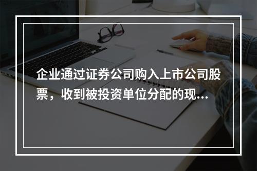 企业通过证券公司购入上市公司股票，收到被投资单位分配的现金股