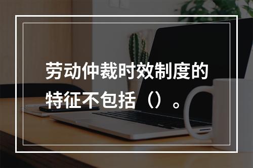 劳动仲裁时效制度的特征不包括（）。