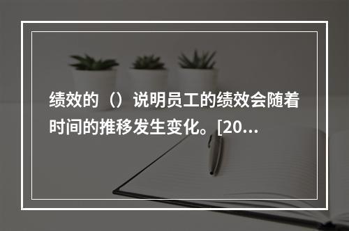 绩效的（）说明员工的绩效会随着时间的推移发生变化。[2011