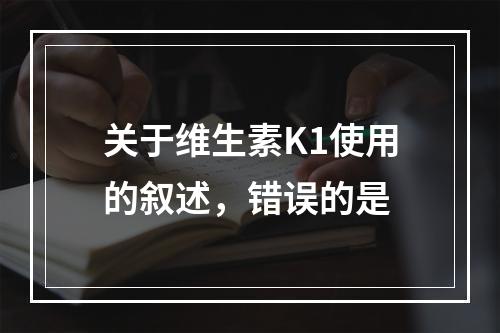 关于维生素K1使用的叙述，错误的是