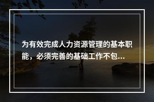 为有效完成人力资源管理的基本职能，必须完善的基础工作不包括（