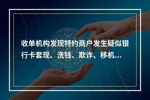 收单机构发现特约商户发生疑似银行卡套现、洗钱、欺诈、移机、留