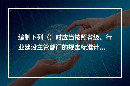 编制下列（）时应当按照省级、行业建设主管部门的规定标准计价。