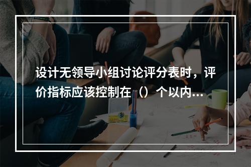 设计无领导小组讨论评分表时，评价指标应该控制在（）个以内。