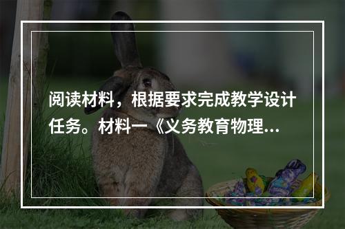 阅读材料，根据要求完成教学设计任务。材料一《义务教育物理课程