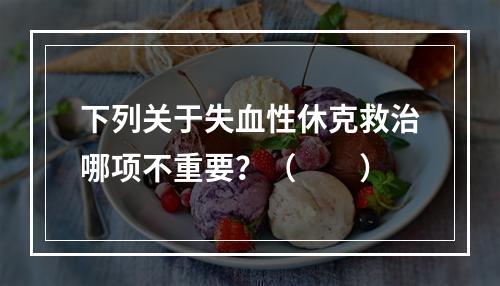 下列关于失血性休克救治哪项不重要？（　　）