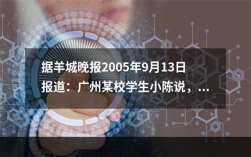 据羊城晚报2005年9月13日报道：广州某校学生小陈说，从开