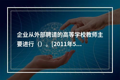 企业从外部聘请的高等学校教师主要进行（）。[2011年5月四