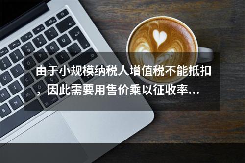 由于小规模纳税人增值税不能抵扣，因此需要用售价乘以征收率计算