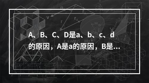 A、B、C、D是a、b、c、d的原因，A是a的原因，B是b的