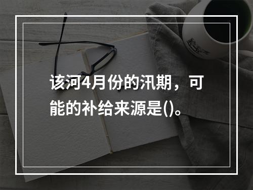 该河4月份的汛期，可能的补给来源是()。