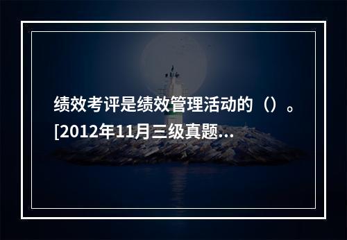 绩效考评是绩效管理活动的（）。[2012年11月三级真题；2