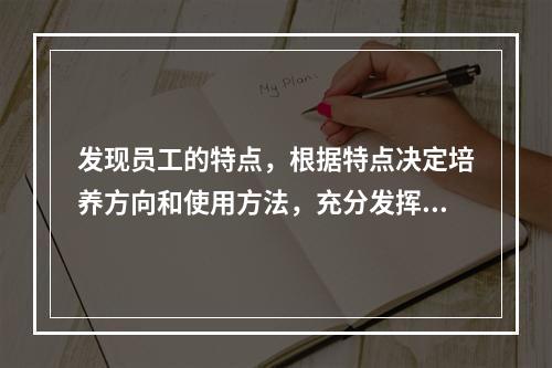 发现员工的特点，根据特点决定培养方向和使用方法，充分发挥个人