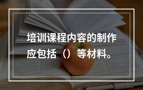 培训课程内容的制作应包括（）等材料。