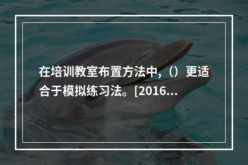 在培训教室布置方法中,（）更适合于模拟练习法。[2016年5