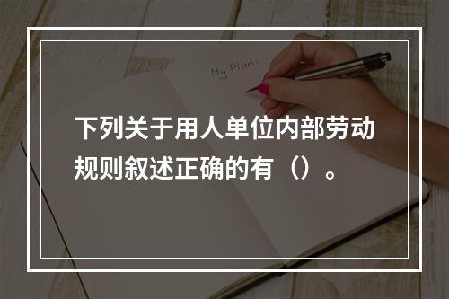 下列关于用人单位内部劳动规则叙述正确的有（）。