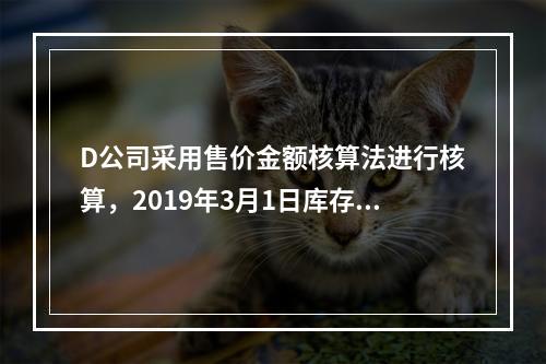 D公司采用售价金额核算法进行核算，2019年3月1日库存商品