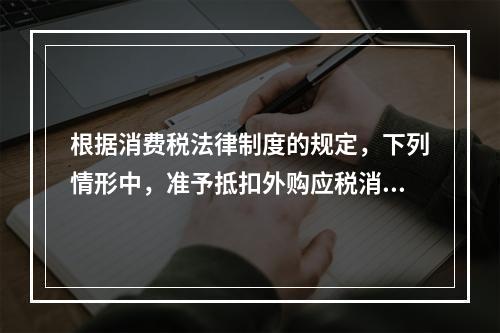 根据消费税法律制度的规定，下列情形中，准予抵扣外购应税消费品