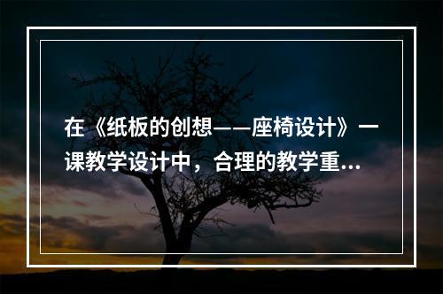 在《纸板的创想——座椅设计》一课教学设计中，合理的教学重点是