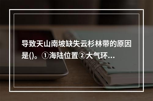 导致天山南坡缺失云杉林带的原因是()。①海陆位置②大气环流③