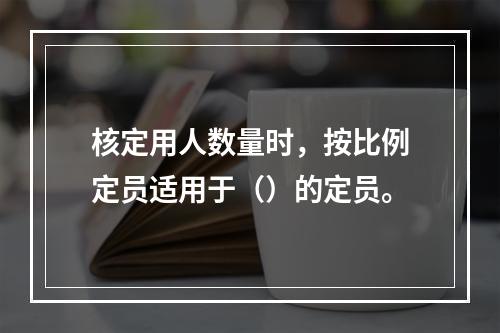 核定用人数量时，按比例定员适用于（）的定员。